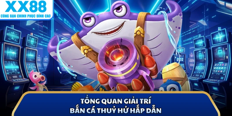 Tổng quan giải trí bắn cá thuỷ hử hấp dẫn